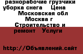 разнорабочие,грузчики,уборка снега. › Цена ­ 1 300 - Московская обл., Москва г. Строительство и ремонт » Услуги   